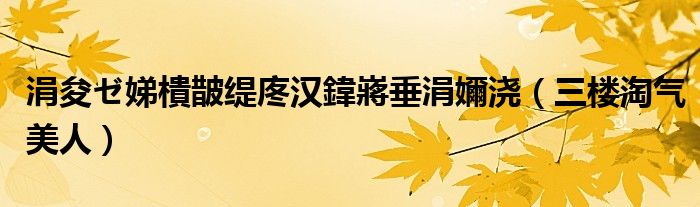 涓夋ゼ娣樻皵缇庝汉鍏嶈垂涓嬭浇（三楼淘气美人）