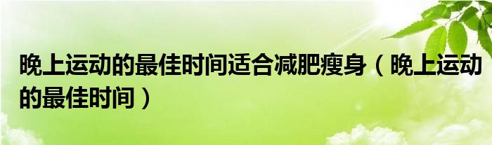 晚上运动的最佳时间适合减肥瘦身（晚上运动的最佳时间）