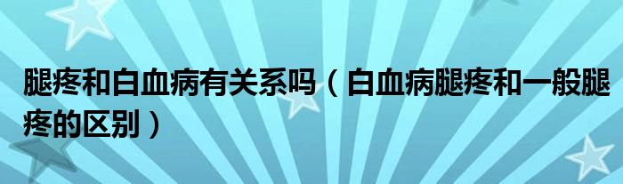 腿疼和白血病有关系吗（白血病腿疼和一般腿疼的区别）