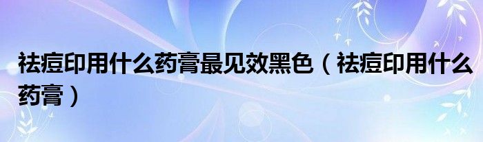 祛痘印用什么药膏最见效黑色（祛痘印用什么药膏）