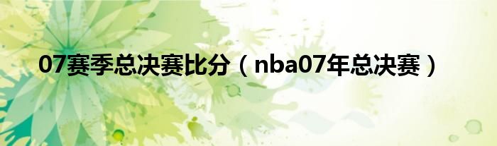 07赛季总决赛比分（nba07年总决赛）