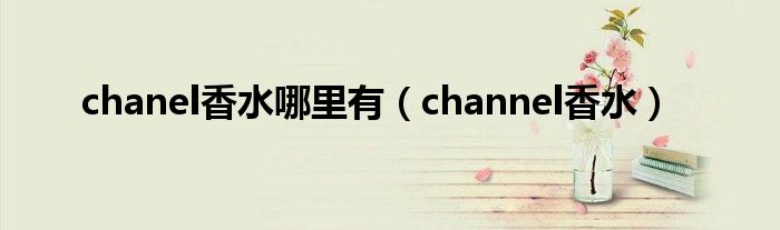 chanel香水哪里有（channel香水）