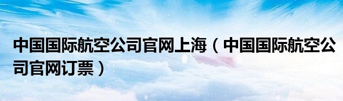 中国国际航空公司官网上海（中国国际航空公司官网订票）