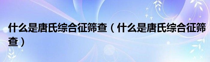 什么是唐氏综合征筛查（什么是唐氏综合征筛查）