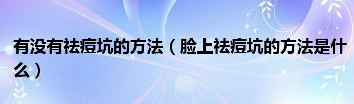 有没有祛痘坑的方法（脸上祛痘坑的方法是什么）