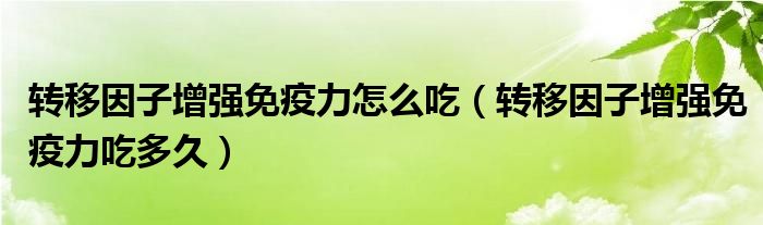 转移因子增强免疫力怎么吃（转移因子增强免疫力吃多久）