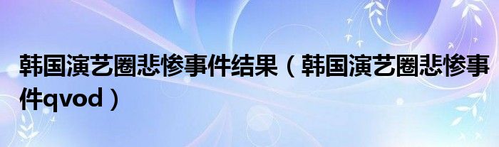 韩国演艺圈悲惨事件结果（韩国演艺圈悲惨事件qvod）