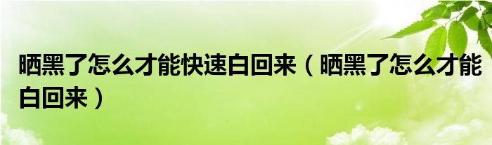 晒黑了怎么才能快速白回来（晒黑了怎么才能白回来）