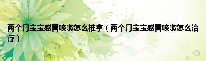 两个月宝宝感冒咳嗽怎么推拿（两个月宝宝感冒咳嗽怎么治疗）