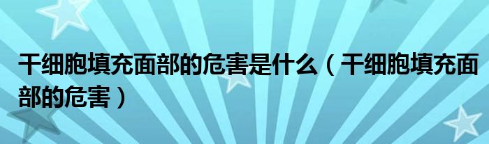 干细胞填充面部的危害是什么（干细胞填充面部的危害）