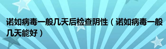 诺如病毒一般几天后检查阴性（诺如病毒一般几天能好）