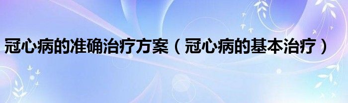 冠心病的准确治疗方案（冠心病的基本治疗）