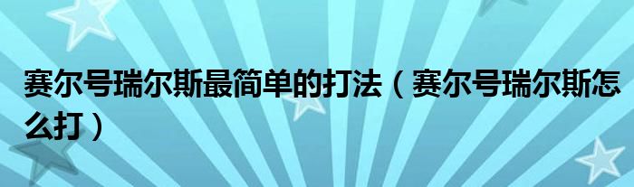 赛尔号瑞尔斯最简单的打法（赛尔号瑞尔斯怎么打）