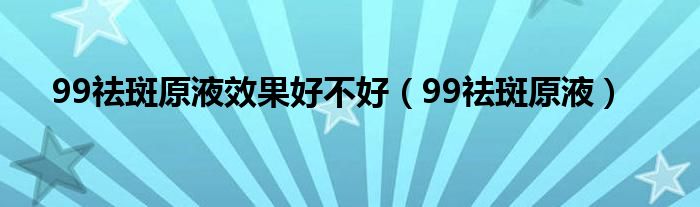 99祛斑原液效果好不好（99祛斑原液）