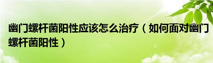 幽门螺杆菌阳性应该怎么治疗（如何面对幽门螺杆菌阳性）