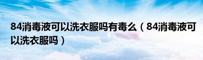 84消毒液可以洗衣服吗有毒么（84消毒液可以洗衣服吗）