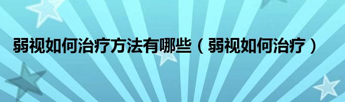 弱视如何治疗方法有哪些（弱视如何治疗）