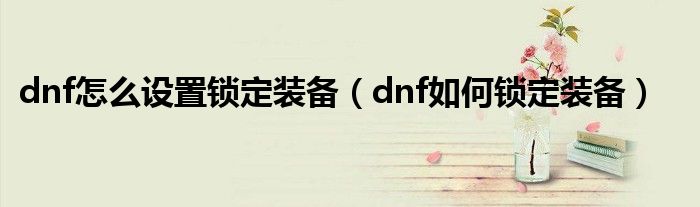 dnf怎么设置锁定装备（dnf如何锁定装备）