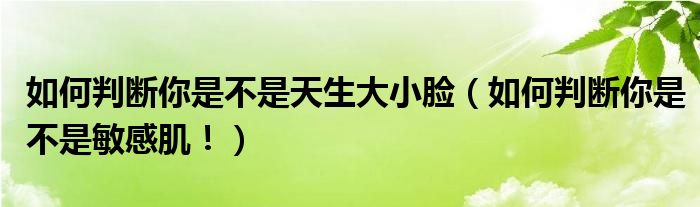 如何判断你是不是天生大小脸（如何判断你是不是敏感肌！）