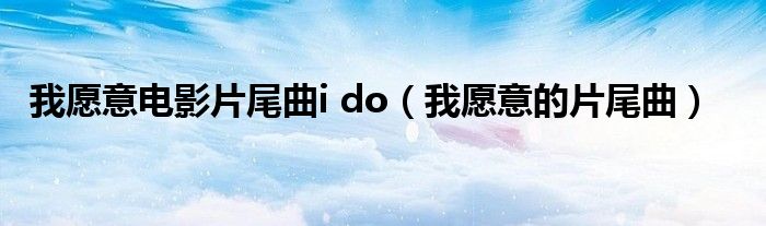 我愿意电影片尾曲i do（我愿意的片尾曲）