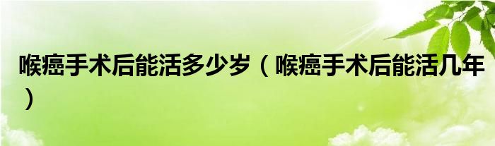 喉癌手术后能活多少岁（喉癌手术后能活几年）