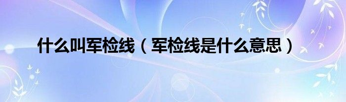 什么叫军检线（军检线是什么意思）