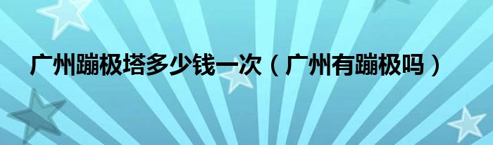 广州蹦极塔多少钱一次（广州有蹦极吗）