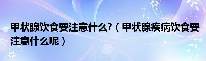 甲状腺饮食要注意什么?（甲状腺疾病饮食要注意什么呢）