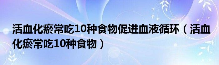 活血化瘀常吃10种食物促进血液循环（活血化瘀常吃10种食物）