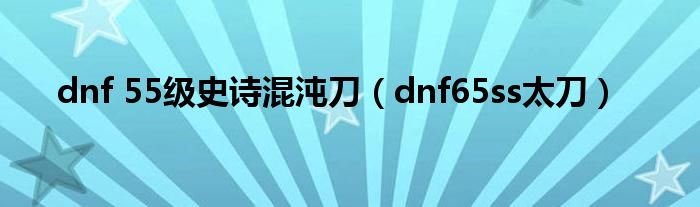 dnf 55级史诗混沌刀（dnf65ss太刀）