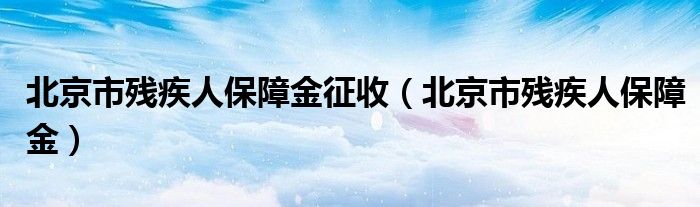 北京市残疾人保障金征收（北京市残疾人保障金）