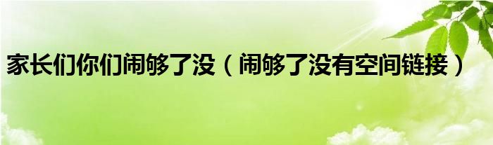 家长们你们闹够了没（闹够了没有空间链接）