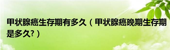 甲状腺癌生存期有多久（甲状腺癌晚期生存期是多久?）