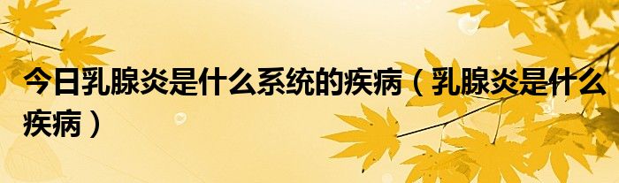 今日乳腺炎是什么系统的疾病（乳腺炎是什么疾病）