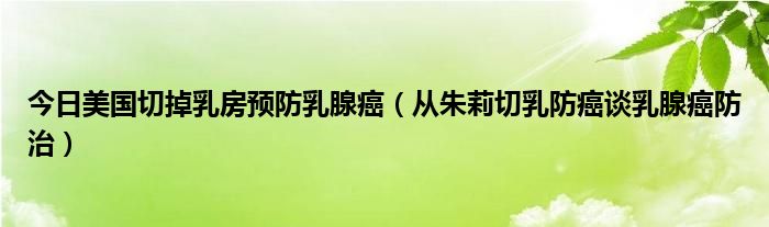 今日美国切掉乳房预防乳腺癌（从朱莉切乳防癌谈乳腺癌防治）