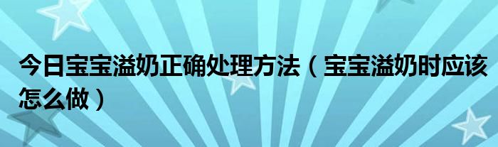 今日宝宝溢奶正确处理方法（宝宝溢奶时应该怎么做）