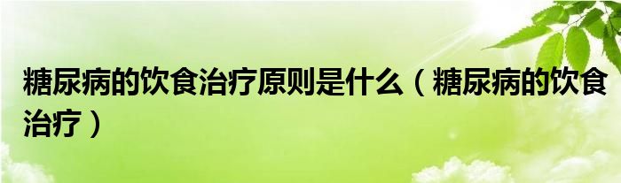 糖尿病的饮食治疗原则是什么（糖尿病的饮食治疗）