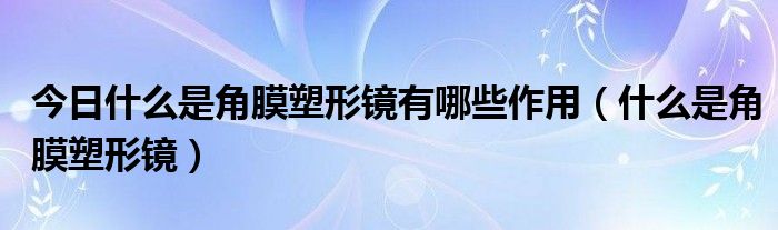 今日什么是角膜塑形镜有哪些作用（什么是角膜塑形镜）