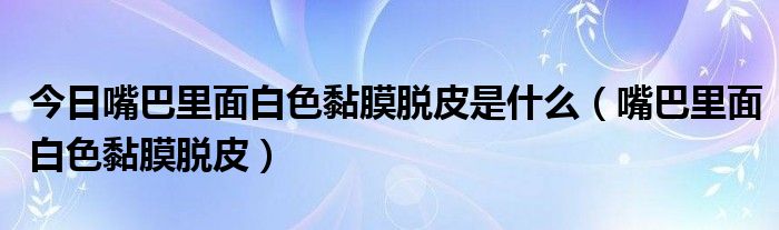 今日嘴巴里面白色黏膜脱皮是什么（嘴巴里面白色黏膜脱皮）