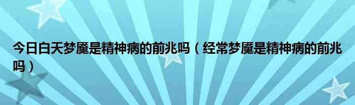 今日白天梦魇是精神病的前兆吗（经常梦魇是精神病的前兆吗）