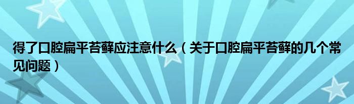 得了口腔扁平苔藓应注意什么（关于口腔扁平苔藓的几个常见问题）