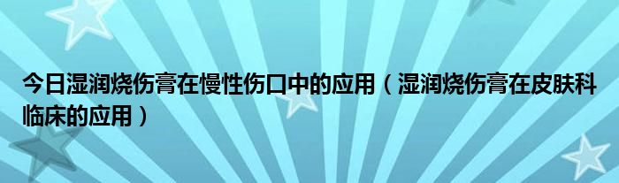 今日湿润烧伤膏在慢性伤口中的应用（湿润烧伤膏在皮肤科临床的应用）