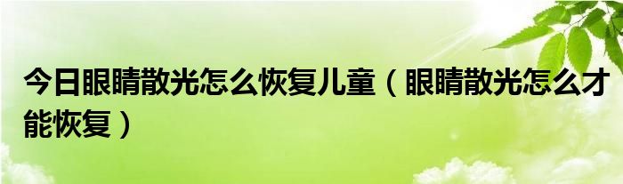 今日眼睛散光怎么恢复儿童（眼睛散光怎么才能恢复）