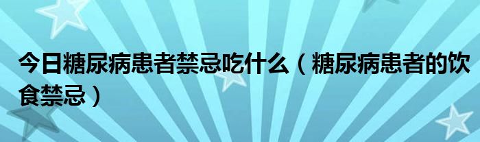 今日糖尿病患者禁忌吃什么（糖尿病患者的饮食禁忌）