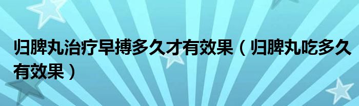 归脾丸治疗早搏多久才有效果（归脾丸吃多久有效果）