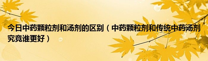 今日中药颗粒剂和汤剂的区别（中药颗粒剂和传统中药汤剂究竟谁更好）