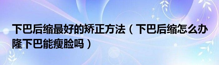 下巴后缩最好的矫正方法（下巴后缩怎么办 隆下巴能瘦脸吗）