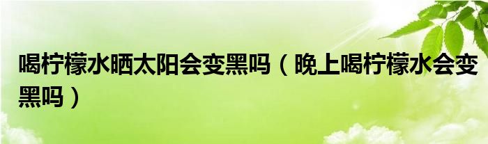 喝柠檬水晒太阳会变黑吗（晚上喝柠檬水会变黑吗）