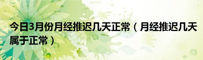 今日3月份月经推迟几天正常（月经推迟几天属于正常）