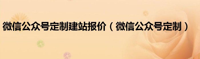 微信公众号定制建站报价（微信公众号定制）